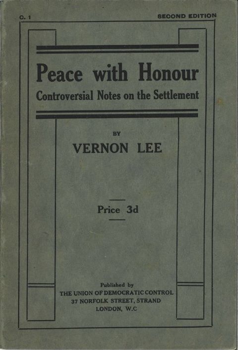 Cover of a pamphlet. On sage-green paper, text reads, “Peace with Honour Controversial Notes on the Settlement by Vernon Lee”. Text above reads, “Second Edition”, and below, “Price 3d” and “Published by the Union of Democratic Control 37 Norfolk Street, Strand London, W.C.”